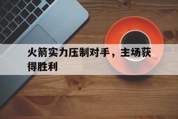 开云官网-关于火箭实力压制对手，主场获得胜利的信息