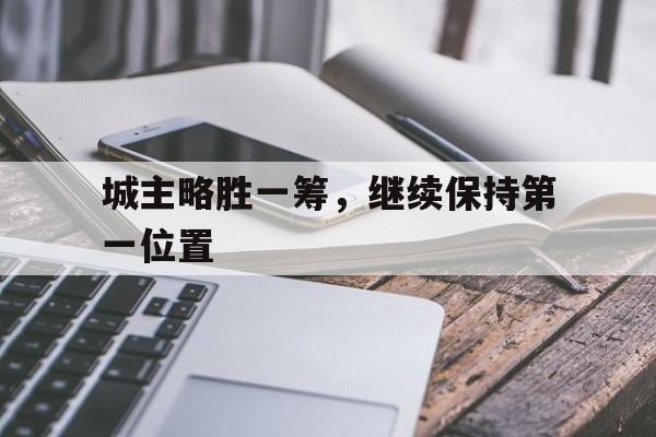 开云官方app入口-关于城主略胜一筹，继续保持第一位置的信息